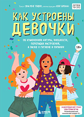 Как устроены девочки. Об изменениях фигуры, внешности, перепадах настроения, а т