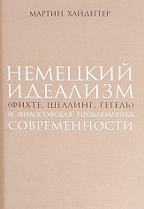 Хайдеггер М., Немецкий идеализм (Фихте, Шеллинг, Гегель) и философская проблематика современности.