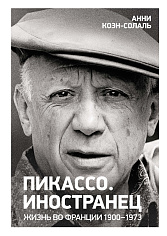 Пикассо. Иностранец. Жизнь во Франции 1900–1973