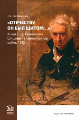 «Отечеству он был щитом».  Александр Семенович Шишков – главный ритор войны 1812