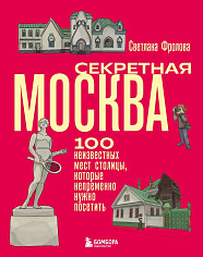 Секретная Москва. 100 неизвестных мест столицы, которые непременно нужно посетить