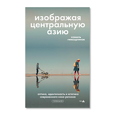 Изображая Центральную Азию. Оптика, идентичность и эстетика современного кино региона