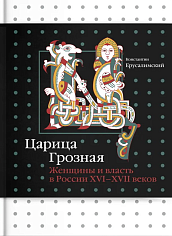 Царица Грозная. Женщины и власть в России XVI–XVII веков
