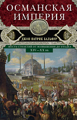 Османская империя. Шесть столетий от возвышения до упадка. XIV-XX вв.