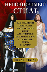 Неповторимый стиль. Как французы придумали высокую моду, кухню для гурманов, шикарные кафе, утонченный стиль и гламур