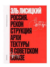 Эль Лисицкий. Россия. Реконструкция архитектуры в Советском союзе. Комментированное издание
