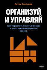Организуй и управляй. Как перестать тушить пожары и начать масштабировать бизнес