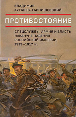 Противостояние. Спецслужбы, армия и власть накануне падения Российской империи, 1913-1917 гг